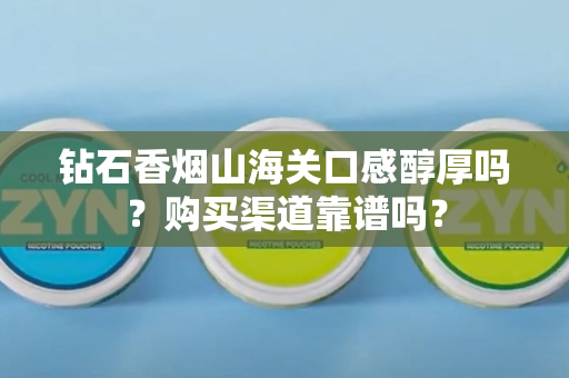 钻石香烟山海关的独特口感是否醇厚？购买渠道的可靠性如何？